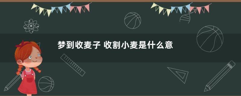 梦到收麦子 收割小麦是什么意思